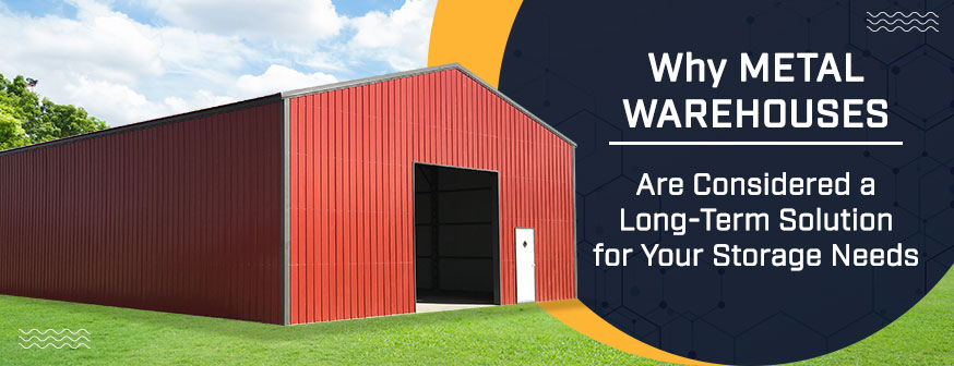 Why Metal Warehouses Are Considered a Long-Term Solution for Your Storage Needs